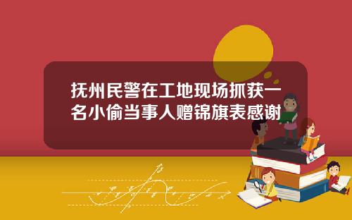 抚州民警在工地现场抓获一名小偷当事人赠锦旗表感谢