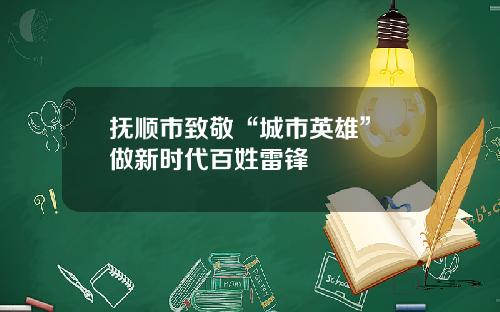 抚顺市致敬“城市英雄” 做新时代百姓雷锋