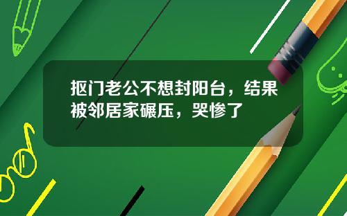 抠门老公不想封阳台，结果被邻居家碾压，哭惨了