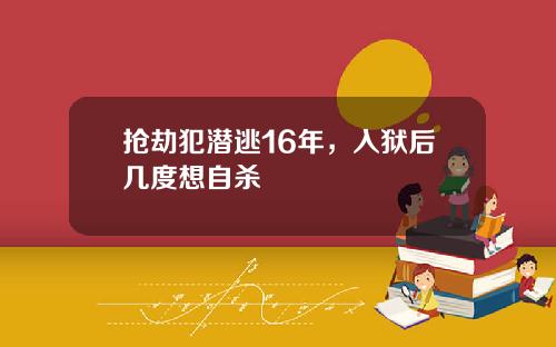 抢劫犯潜逃16年，入狱后几度想自杀