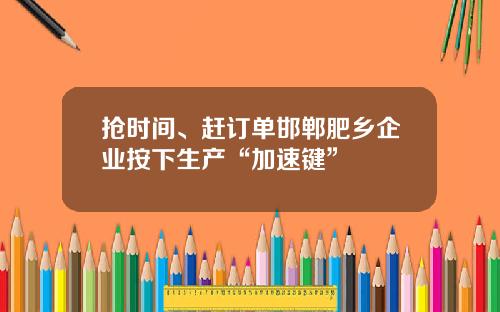 抢时间、赶订单邯郸肥乡企业按下生产“加速键”