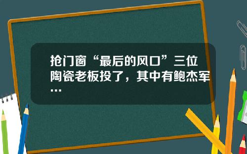 抢门窗“最后的风口”三位陶瓷老板投了，其中有鲍杰军…