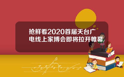 抢鲜看2020首届天台广电线上家博会即将拉开帷幕