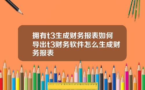 拥有t3生成财务报表如何导出t3财务软件怎么生成财务报表