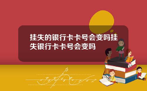 挂失的银行卡卡号会变吗挂失银行卡卡号会变吗