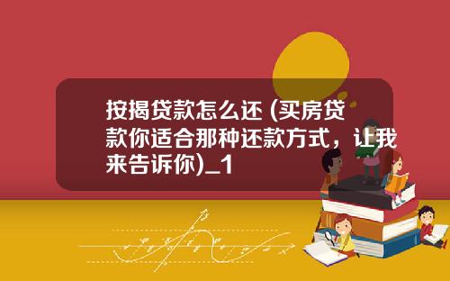 按揭贷款怎么还 (买房贷款你适合那种还款方式，让我来告诉你)_1