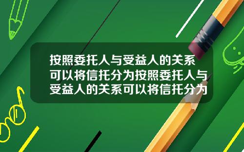 按照委托人与受益人的关系可以将信托分为按照委托人与受益人的关系可以将信托分为几类