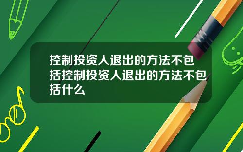 控制投资人退出的方法不包括控制投资人退出的方法不包括什么