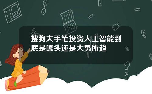 搜狗大手笔投资人工智能到底是噱头还是大势所趋