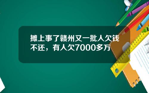 摊上事了赣州又一批人欠钱不还，有人欠7000多万