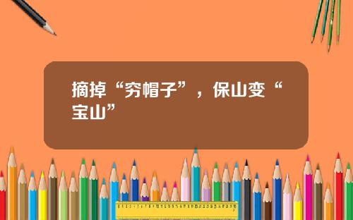 摘掉“穷帽子”，保山变“宝山”