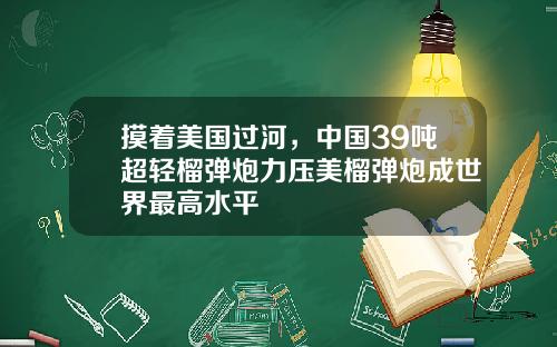 摸着美国过河，中国39吨超轻榴弹炮力压美榴弹炮成世界最高水平