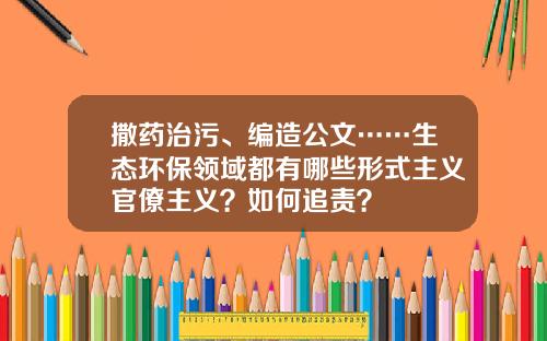 撒药治污、编造公文……生态环保领域都有哪些形式主义官僚主义？如何追责？