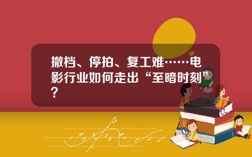 撤档、停拍、复工难……电影行业如何走出“至暗时刻”？