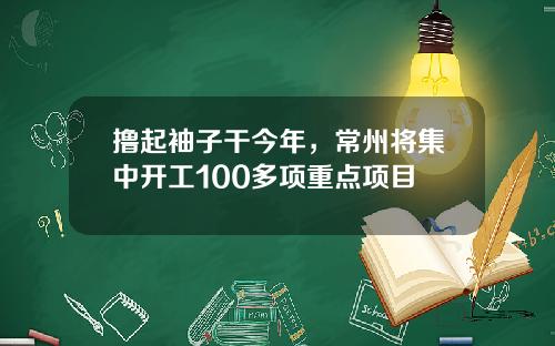 撸起袖子干今年，常州将集中开工100多项重点项目