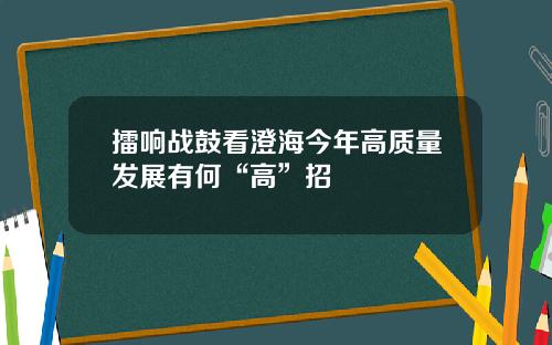 擂响战鼓看澄海今年高质量发展有何“高”招