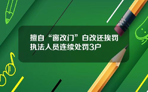 擅自“窗改门”白改还挨罚执法人员连续处罚3户