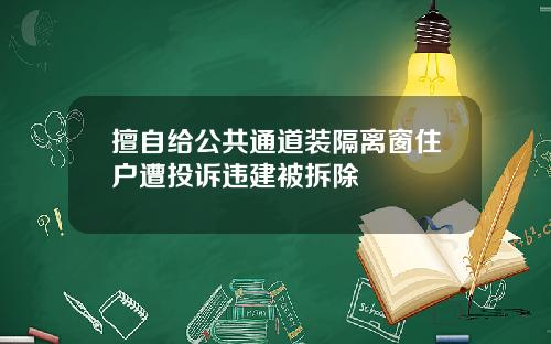 擅自给公共通道装隔离窗住户遭投诉违建被拆除