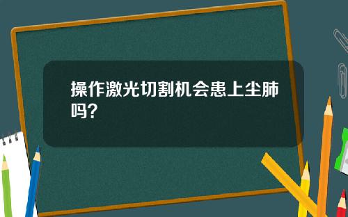 操作激光切割机会患上尘肺吗？