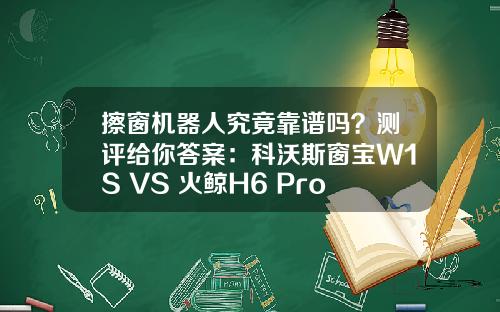 擦窗机器人究竟靠谱吗？测评给你答案：科沃斯窗宝W1S VS 火鲸H6 Pro