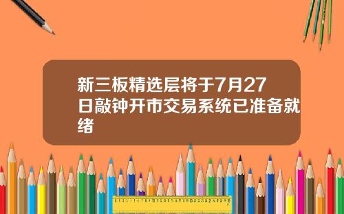 新三板精选层将于7月27日敲钟开市交易系统已准备就绪
