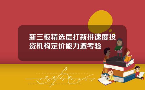 新三板精选层打新拼速度投资机构定价能力遭考验
