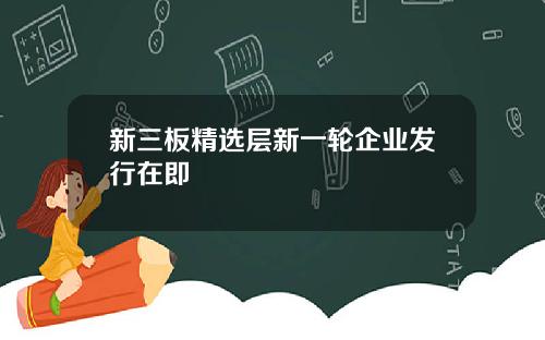 新三板精选层新一轮企业发行在即