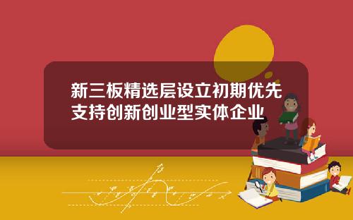 新三板精选层设立初期优先支持创新创业型实体企业