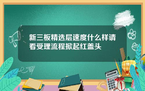 新三板精选层速度什么样请看受理流程掀起红盖头