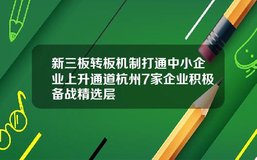 新三板转板机制打通中小企业上升通道杭州7家企业积极备战精选层