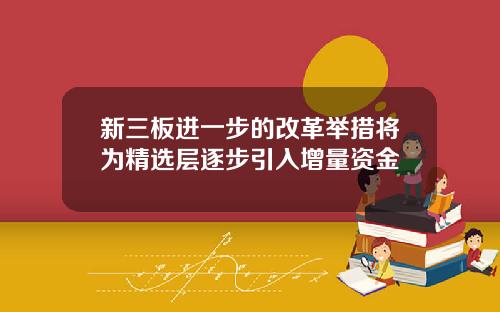 新三板进一步的改革举措将为精选层逐步引入增量资金