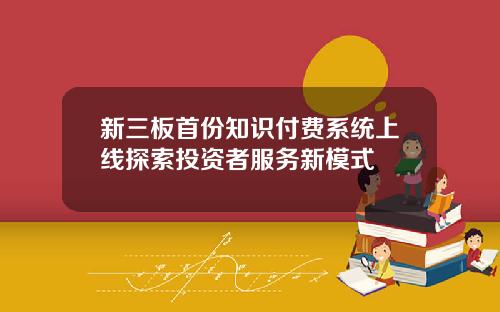 新三板首份知识付费系统上线探索投资者服务新模式