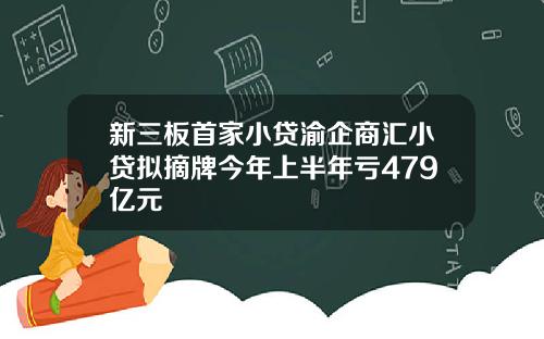 新三板首家小贷渝企商汇小贷拟摘牌今年上半年亏479亿元