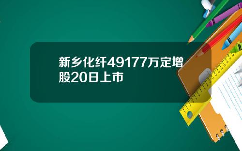 新乡化纤49177万定增股20日上市