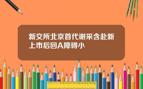 新交所北京首代谢采含赴新上市后回A障碍小
