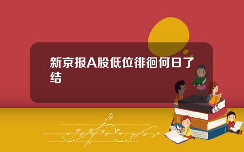 新京报A股低位徘徊何日了结