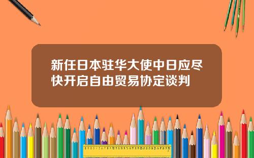 新任日本驻华大使中日应尽快开启自由贸易协定谈判