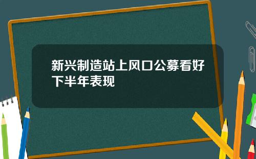 新兴制造站上风口公募看好下半年表现