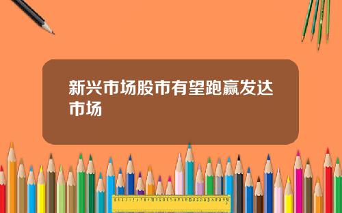 新兴市场股市有望跑赢发达市场
