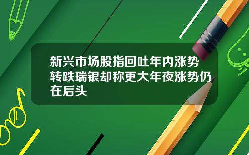 新兴市场股指回吐年内涨势转跌瑞银却称更大年夜涨势仍在后头