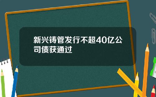 新兴铸管发行不超40亿公司债获通过