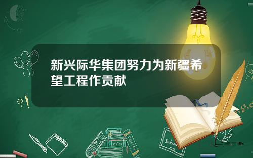 新兴际华集团努力为新疆希望工程作贡献