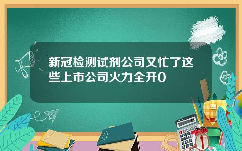 新冠检测试剂公司又忙了这些上市公司火力全开0