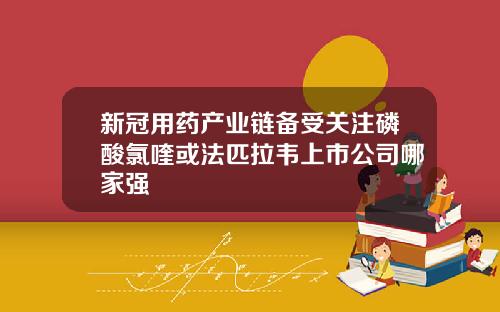 新冠用药产业链备受关注磷酸氯喹或法匹拉韦上市公司哪家强