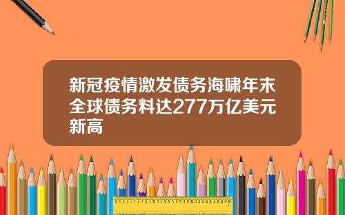 新冠疫情激发债务海啸年末全球债务料达277万亿美元新高