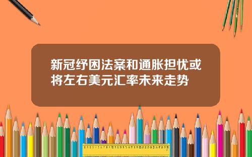 新冠纾困法案和通胀担忧或将左右美元汇率未来走势