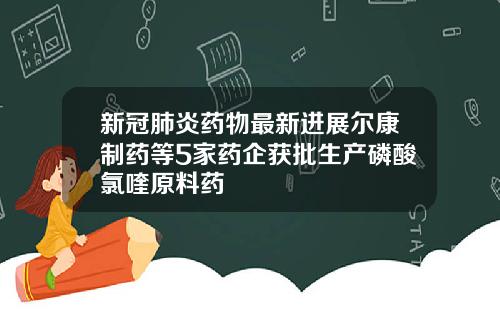 新冠肺炎药物最新进展尔康制药等5家药企获批生产磷酸氯喹原料药