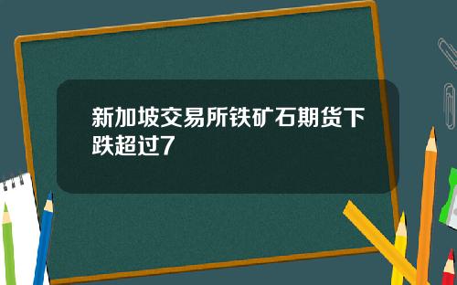 新加坡交易所铁矿石期货下跌超过7