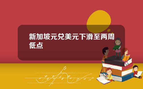 新加坡元兑美元下滑至两周低点