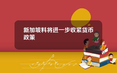 新加坡料将进一步收紧货币政策